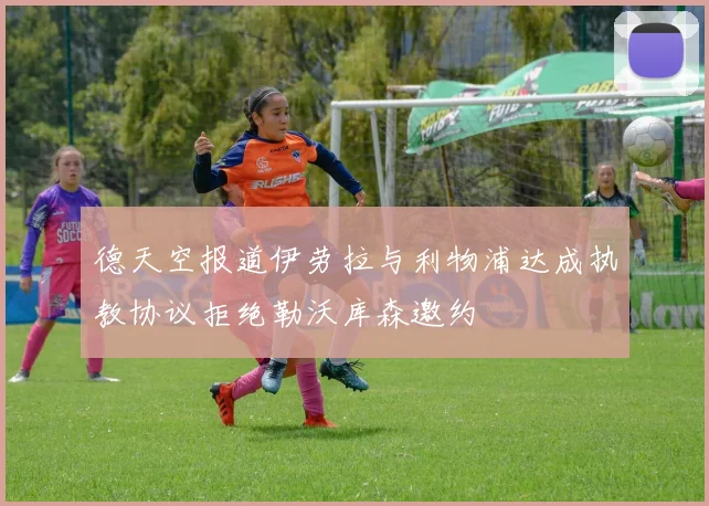 德天空报道伊劳拉与利物浦达成执教协议拒绝勒沃库森邀约