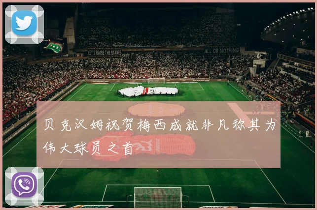 贝克汉姆祝贺梅西成就非凡称其为伟大球员之首