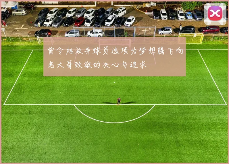 曾令旭放弃球员选项为梦想腾飞向老大哥致敬的决心与追求