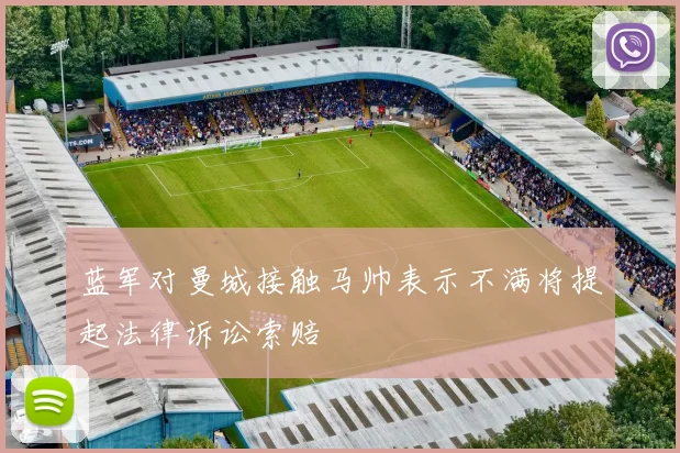 蓝军对曼城接触马帅表示不满将提起法律诉讼索赔