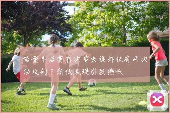 哈登季后赛首次零失误却仅有两次助攻创下新低表现引发热议