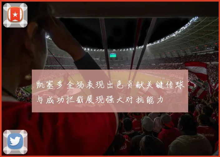 凯塞多全场表现出色贡献关键传球与成功拦截展现强大对抗能力