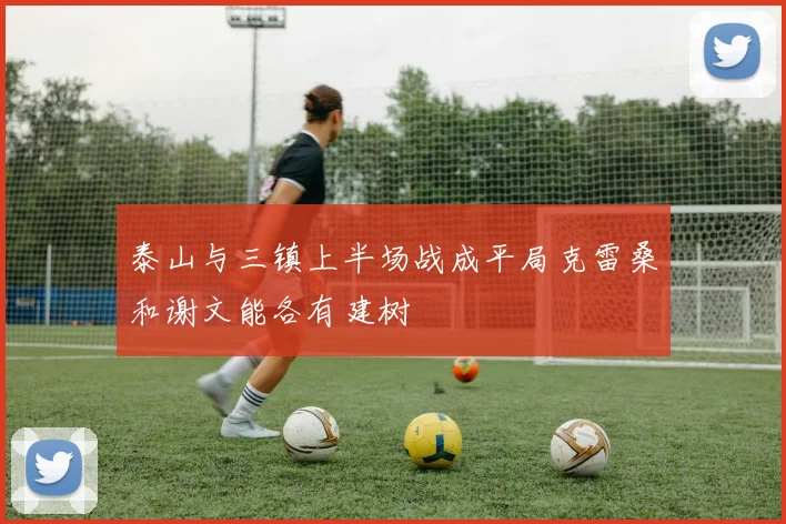 泰山与三镇上半场战成平局克雷桑和谢文能各有建树