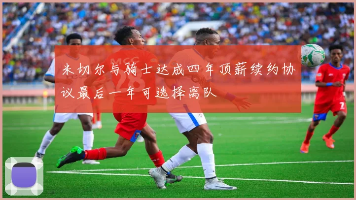 米切尔与骑士达成四年顶薪续约协议最后一年可选择离队