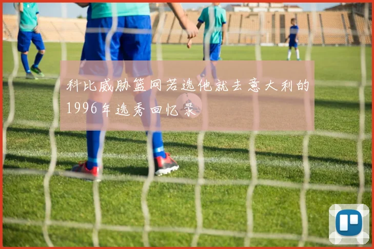 科比威胁篮网若选他就去意大利的1996年选秀回忆录