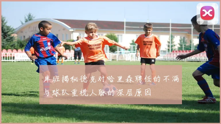 库班揭秘德克对哈里森聘任的不满与球队重视人脉的深层原因