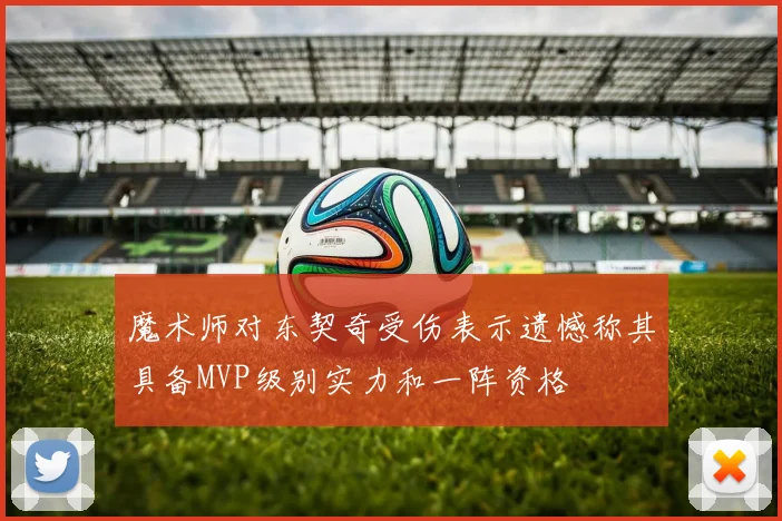 魔术师对东契奇受伤表示遗憾称其具备MVP级别实力和一阵资格