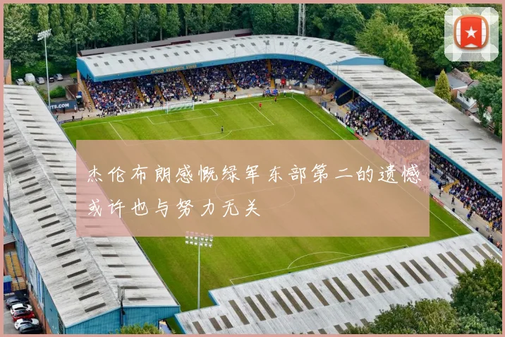 杰伦布朗感慨绿军东部第二的遗憾或许也与努力无关