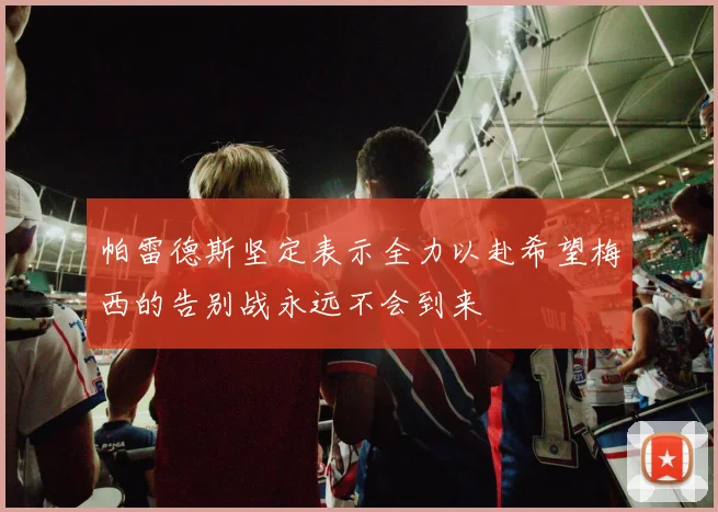 帕雷德斯坚定表示全力以赴希望梅西的告别战永远不会到来