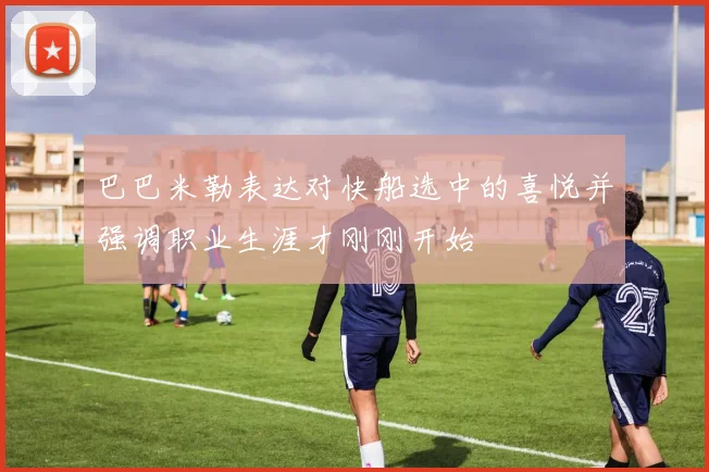 巴巴米勒表达对快船选中的喜悦并强调职业生涯才刚刚开始