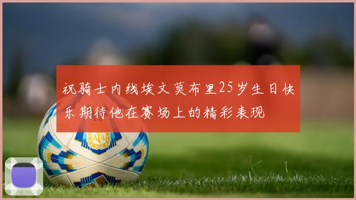 祝骑士内线埃文莫布里25岁生日快乐期待他在赛场上的精彩表现