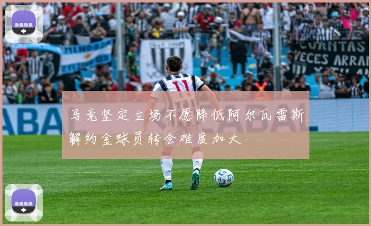 马竞坚定立场不愿降低阿尔瓦雷斯解约金球员转会难度加大