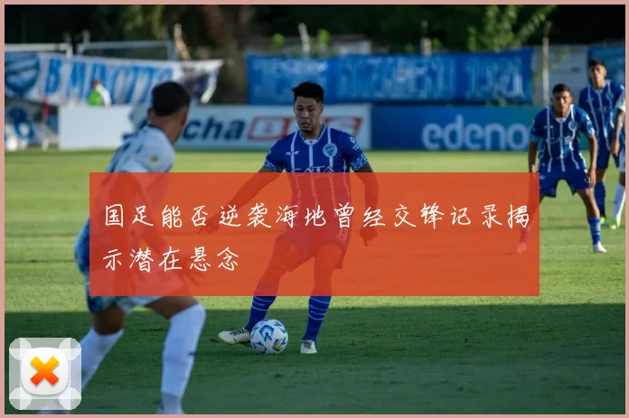 国足能否逆袭海地曾经交锋记录揭示潜在悬念
