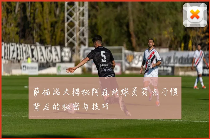 萨福诺夫揭秘阿森纳球员罚点习惯背后的秘密与技巧