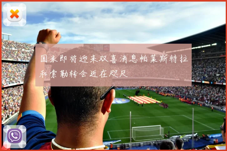 国米即将迎来双喜消息帕莱斯特拉和索勒转会近在咫尺