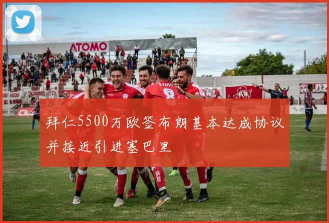 拜仁5500万欧签布朗基本达成协议并接近引进塞巴里
