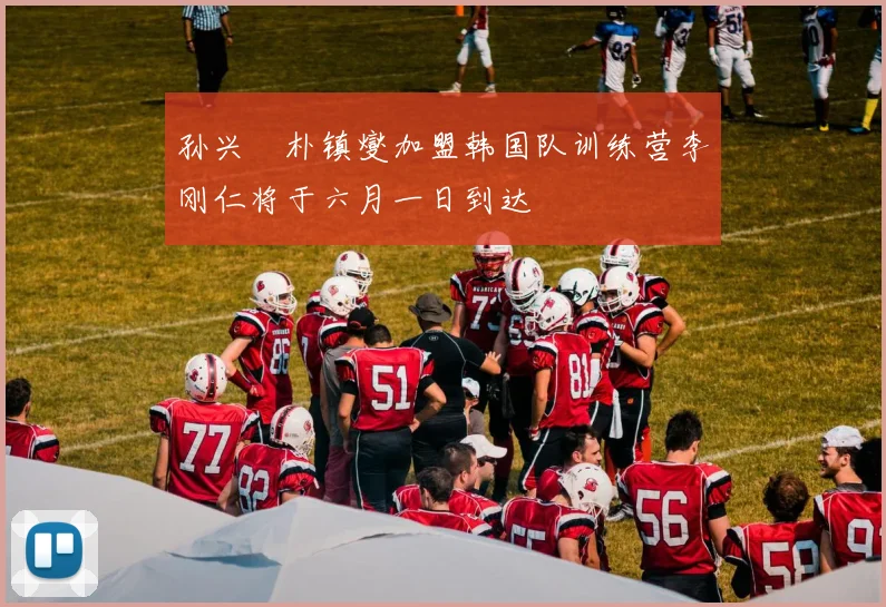 孙兴慜朴镇燮加盟韩国队训练营李刚仁将于六月一日到达