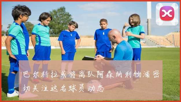 巴尔科拉或将离队阿森纳利物浦密切关注这名球员动态