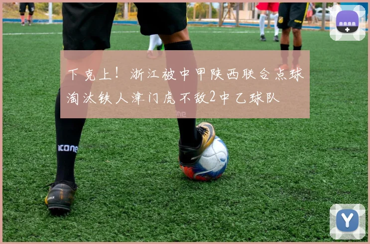下克上！浙江被中甲陕西联合点球淘汰铁人津门虎不敌2中乙球队