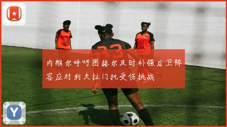 内维尔呼吁图赫尔及时补强后卫阵容应对利夫拉门托受伤挑战