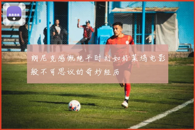 朗尼克感慨绝平时刻如好莱坞电影般不可思议的奇妙经历