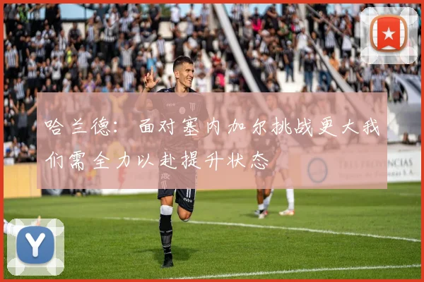 哈兰德：面对塞内加尔挑战更大我们需全力以赴提升状态