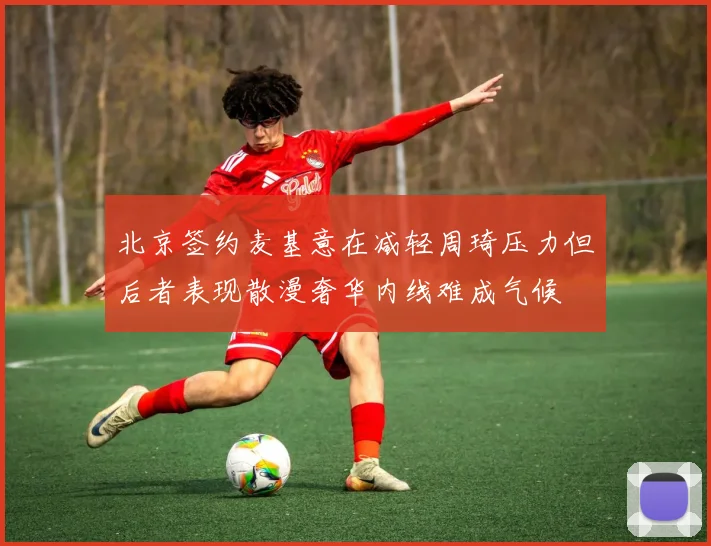 北京签约麦基意在减轻周琦压力但后者表现散漫奢华内线难成气候