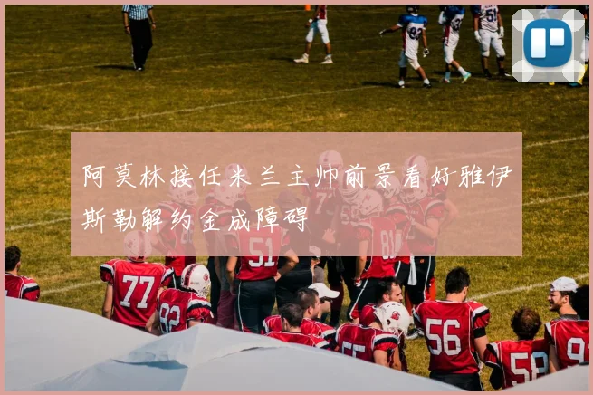 阿莫林接任米兰主帅前景看好雅伊斯勒解约金成障碍