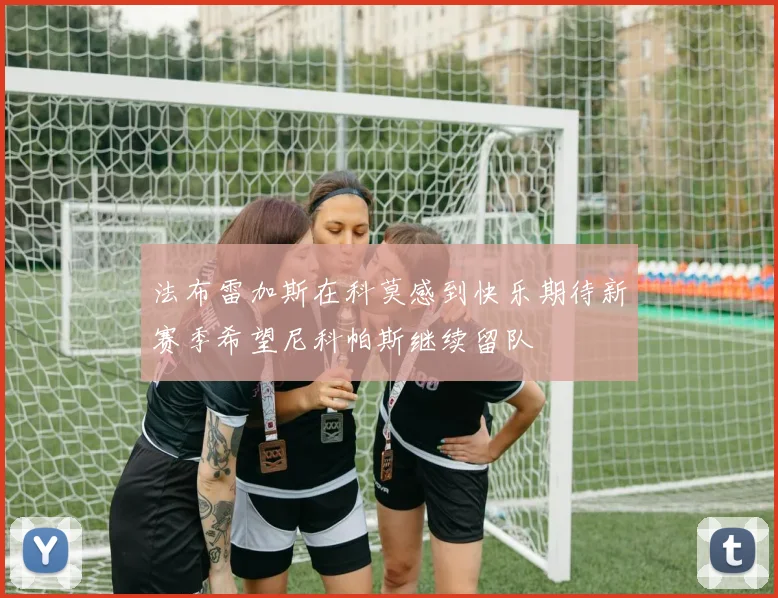 法布雷加斯在科莫感到快乐期待新赛季希望尼科帕斯继续留队