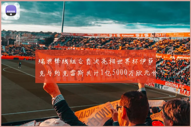 瑞典锋线组合首次亮相世界杯伊萨克与约克雷斯共计1亿5000万欧元价值