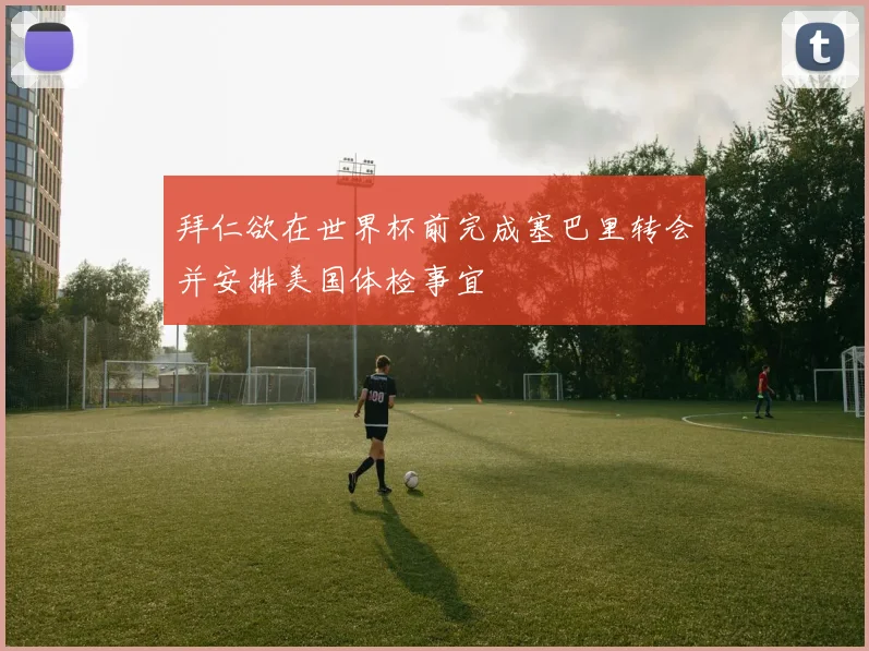 拜仁欲在世界杯前完成塞巴里转会并安排美国体检事宜