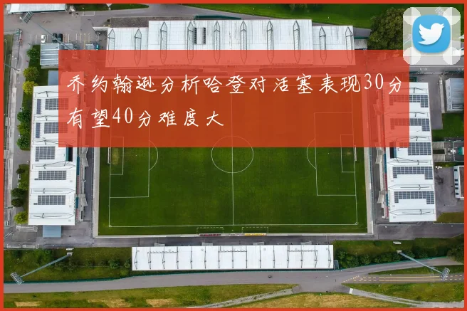 乔约翰逊分析哈登对活塞表现30分有望40分难度大