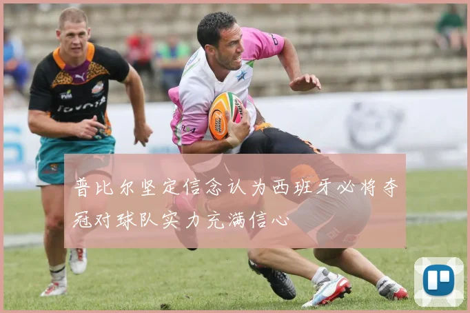 普比尔坚定信念认为西班牙必将夺冠对球队实力充满信心